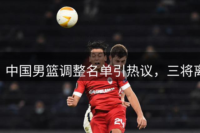 中国男篮调整名单引热议，三将离队备战世预赛