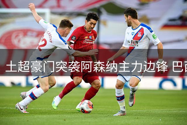 土超豪门突袭阿森纳主力边锋 巴西国脚转会存关键条件