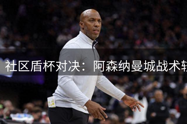 社区盾杯对决：阿森纳曼城战术较量前瞻