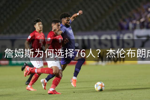 詹姆斯为何选择76人？杰伦布朗成为夺冠关键拼图