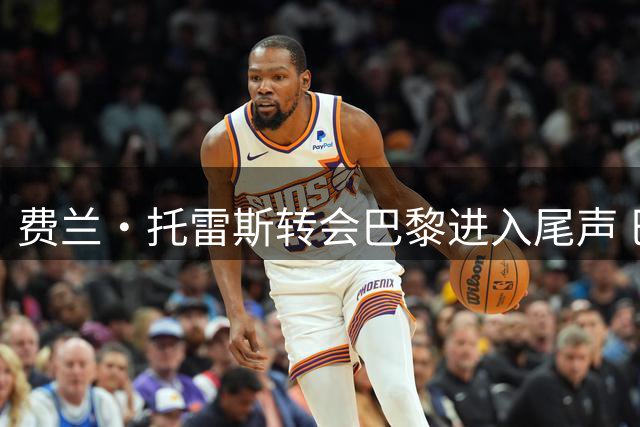 费兰·托雷斯转会巴黎进入尾声 巴萨训练日程调整