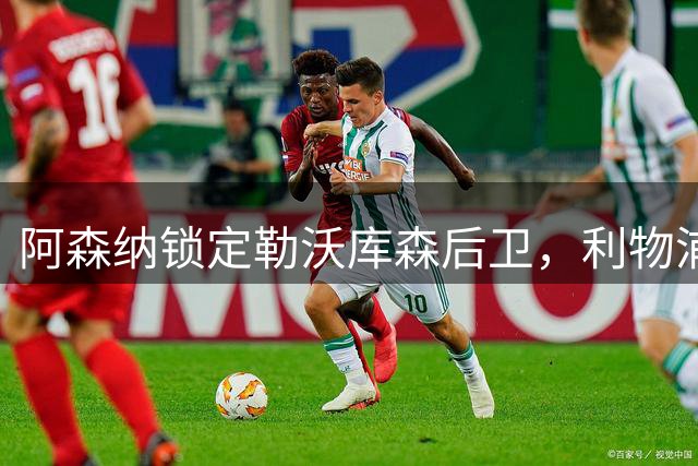 阿森纳锁定勒沃库森后卫，利物浦握有优先报价权