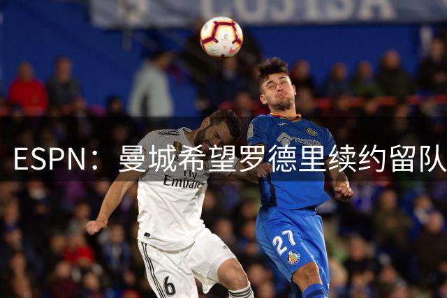 ESPN：曼城希望罗德里续约留队，对其最高要价7000万欧