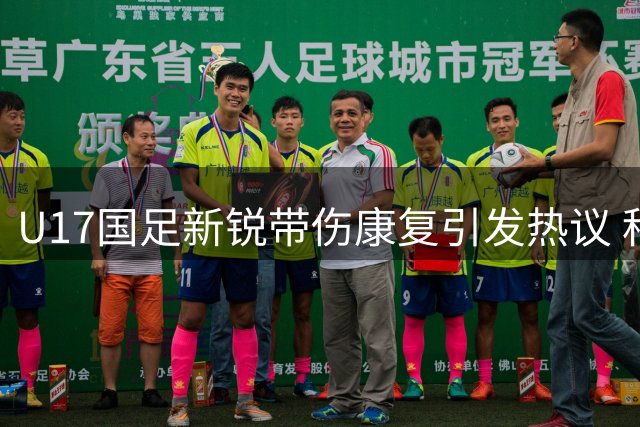 U17国足新锐带伤康复引发热议 科学养伤体系助力小将走得更远